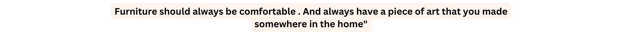 Furniture should always be comfortable And always have a piece of art that you made somewhere in the home